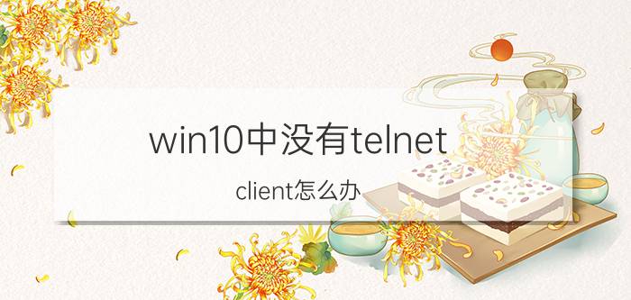 win10中没有telnet client怎么办 telnet服务器客户端都安装不了？